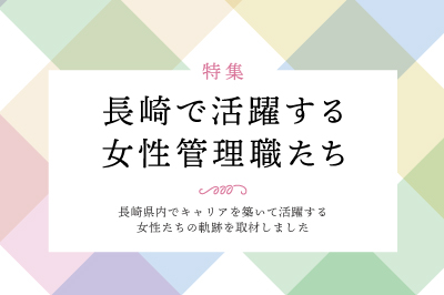【特集】長崎で活躍する女性管理職たち
