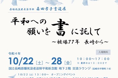 〈長崎市〉森田孝子書道展 平和への願いを書に託して～被爆77年 長崎から～ 2022/10/22(土)～28(金)