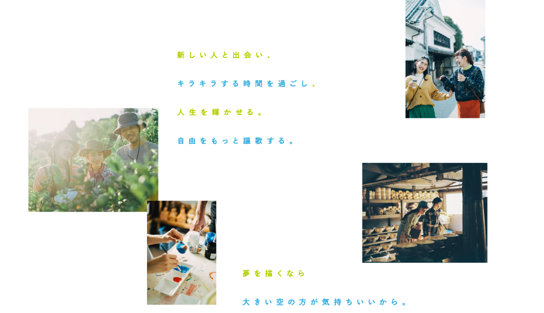 新しい人と出会い、 キラキラする時間を過ごし、 人生を輝かせる。 自由をもっと謳歌する。夢を描くなら 大きい空の方が気持ちいいから。