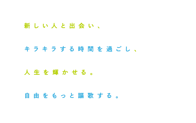 新しい人と出会い、 キラキラする時間を過ごし、 人生を輝かせる。 自由をもっと謳歌する。