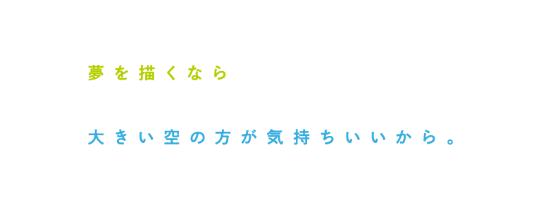 夢を描くなら 大きい空の方が気持ちいいから。