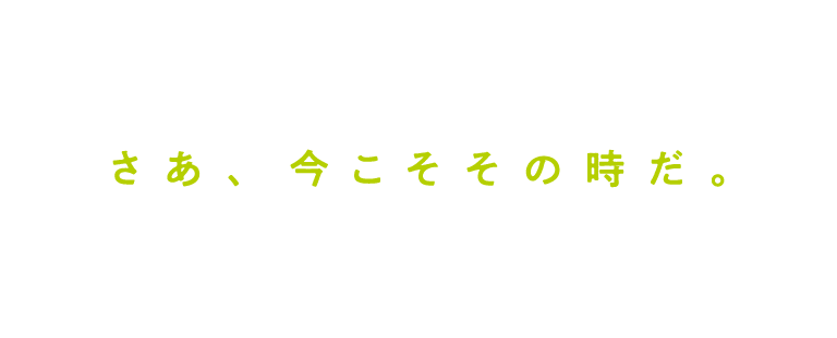 さあ、今こそその時だ。