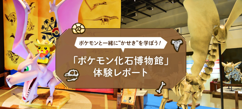 ポケモンと一緒に“かせき”を学ぼう！「ポケモン化石博物館」体験レポート